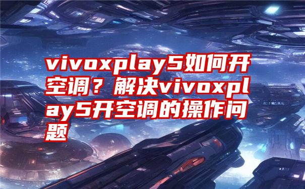 vivoxplay5如何开空调？解决vivoxplay5开空调的操作问题