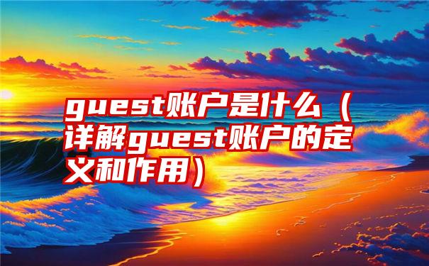 guest账户是什么（详解guest账户的定义和作用）