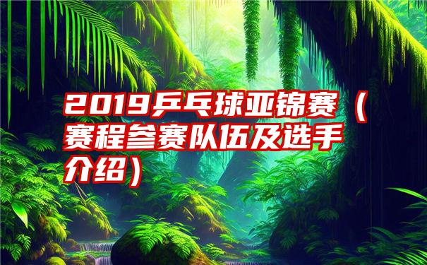 2019乒乓球亚锦赛（赛程参赛队伍及选手介绍）