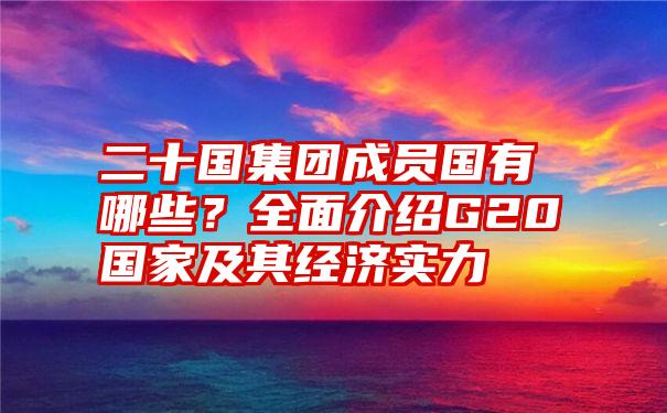 二十国集团成员国有哪些？全面介绍G20国家及其经济实力