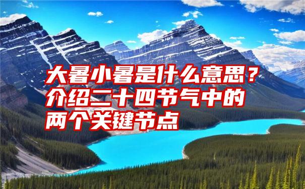 大暑小暑是什么意思？介绍二十四节气中的两个关键节点