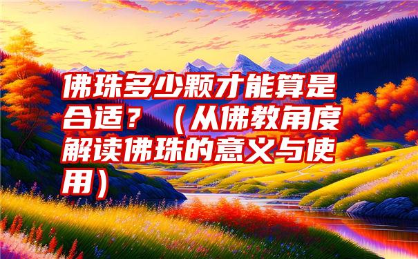 佛珠多少颗才能算是合适？（从佛教角度解读佛珠的意义与使用）