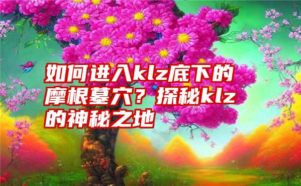 如何进入klz底下的摩根墓穴？探秘klz的神秘之地