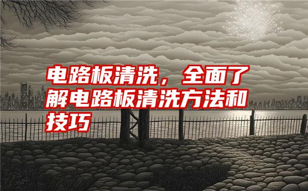 电路板清洗，全面了解电路板清洗方法和技巧