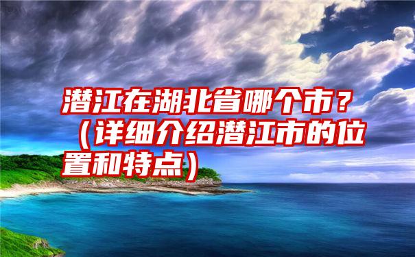 潜江在湖北省哪个市？（详细介绍潜江市的位置和特点）