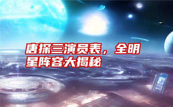 唐探三演员表，全明星阵容大揭秘