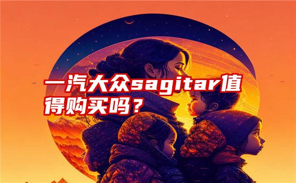 一汽大众sagitar值得购买吗？