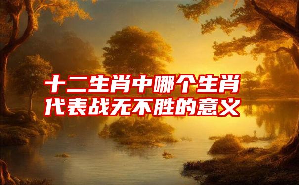 十二生肖中哪个生肖代表战无不胜的意义