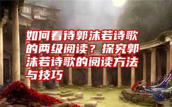 如何看待郭沫若诗歌的两级阅读？探究郭沫若诗歌的阅读方法与技巧