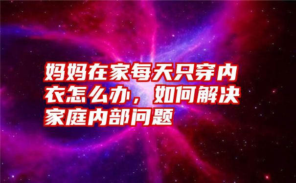 妈妈在家每天只穿内衣怎么办，如何解决家庭内部问题