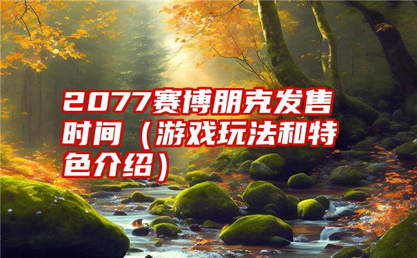 2077赛博朋克发售时间（游戏玩法和特色介绍）