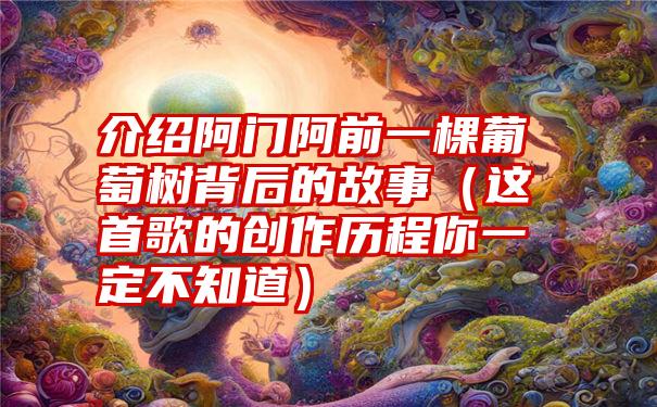 介绍阿门阿前一棵葡萄树背后的故事（这首歌的创作历程你一定不知道）