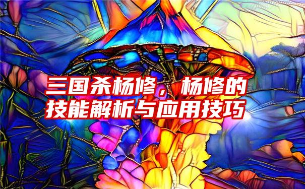 三国杀杨修，杨修的技能解析与应用技巧