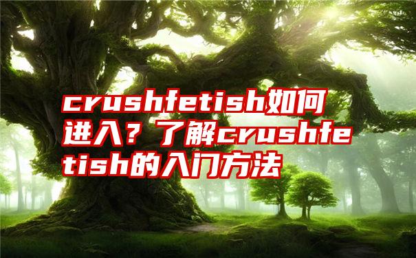 crushfetish如何进入？了解crushfetish的入门方法