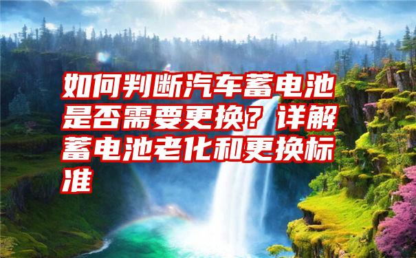 如何判断汽车蓄电池是否需要更换？详解蓄电池老化和更换标准