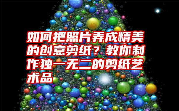 如何把照片弄成精美的创意剪纸？教你制作独一无二的剪纸艺术品