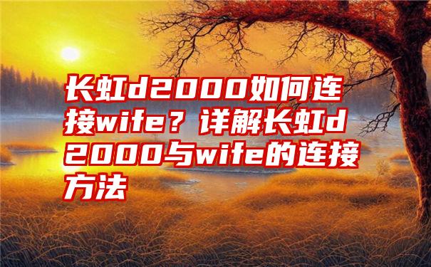 长虹d2000如何连接wife？详解长虹d2000与wife的连接方法