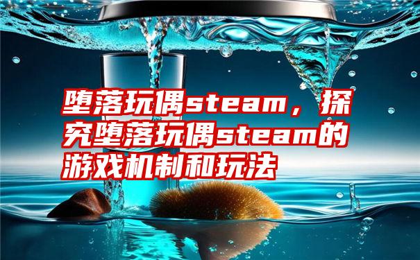 堕落玩偶steam，探究堕落玩偶steam的游戏机制和玩法