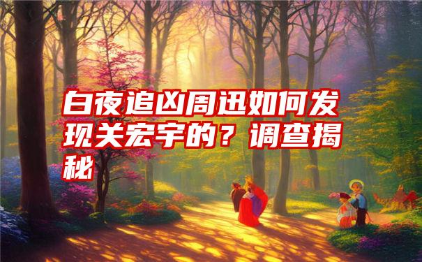 白夜追凶周迅如何发现关宏宇的？调查揭秘