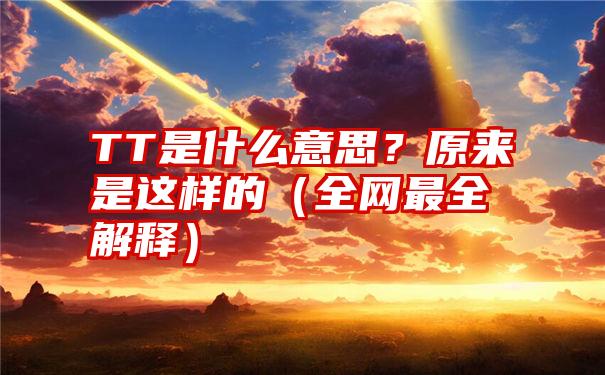 TT是什么意思？原来是这样的（全网最全解释）