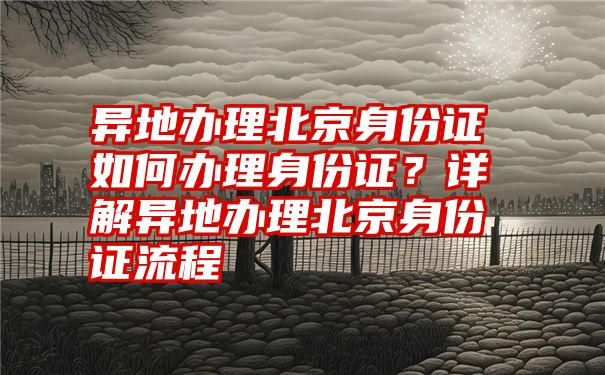 异地办理北京身份证如何办理身份证？详解异地办理北京身份证流程