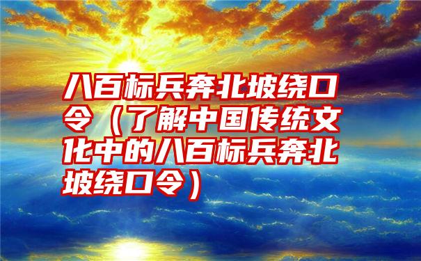 八百标兵奔北坡绕口令（了解中国传统文化中的八百标兵奔北坡绕口令）