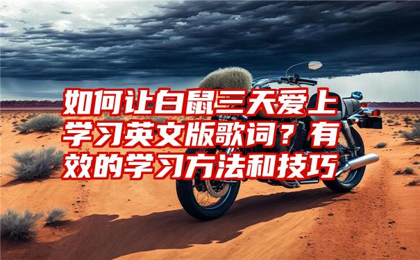 如何让白鼠三天爱上学习英文版歌词？有效的学习方法和技巧