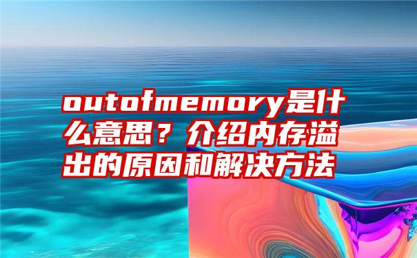 outofmemory是什么意思？介绍内存溢出的原因和解决方法