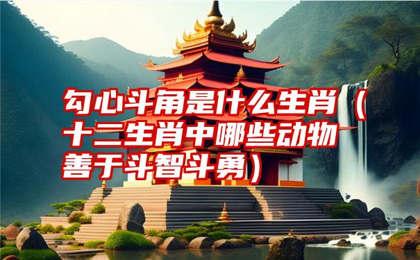 勾心斗角是什么生肖（十二生肖中哪些动物善于斗智斗勇）