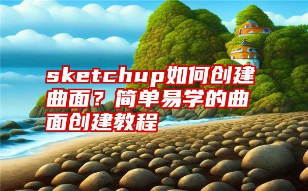 sketchup如何创建曲面？简单易学的曲面创建教程