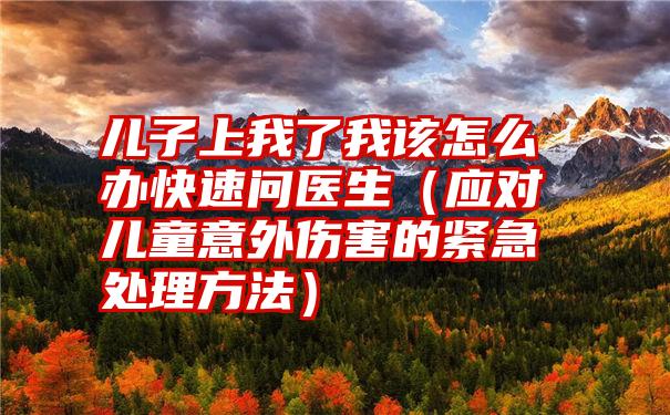 儿子上我了我该怎么办快速问医生（应对儿童意外伤害的紧急处理方法）