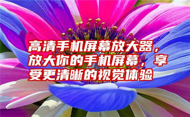 高清手机屏幕放大器，放大你的手机屏幕，享受更清晰的视觉体验