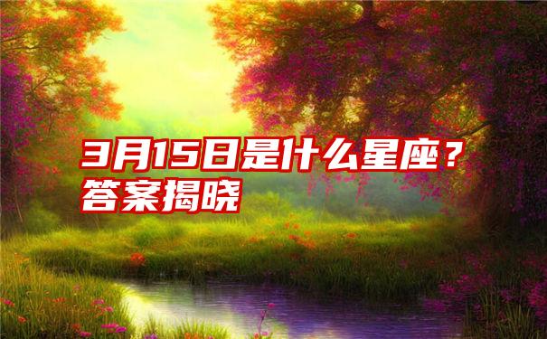 3月15日是什么星座？答案揭晓