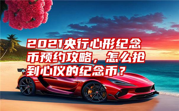 2021央行心形纪念币预约攻略，怎么抢到心仪的纪念币？