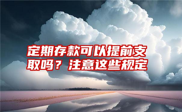 定期存款可以提前支取吗？注意这些规定