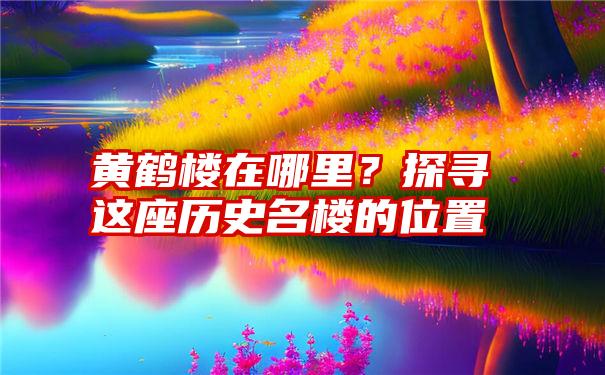 黄鹤楼在哪里？探寻这座历史名楼的位置