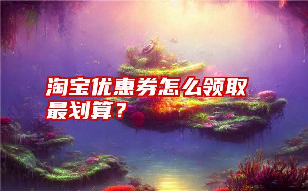 淘宝优惠券怎么领取最划算？