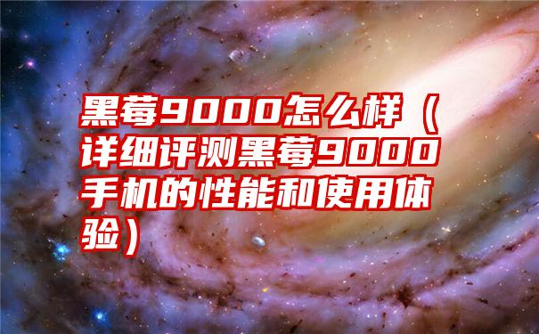 黑莓9000怎么样（详细评测黑莓9000手机的性能和使用体验）