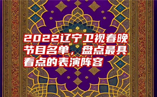 2022辽宁卫视春晚节目名单，盘点最具看点的表演阵容