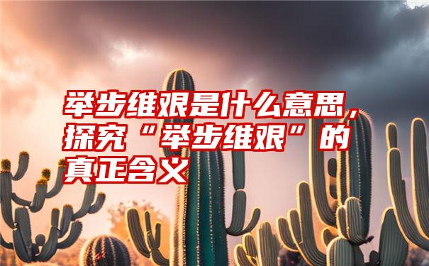 举步维艰是什么意思，探究“举步维艰”的真正含义