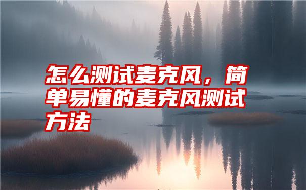 怎么测试麦克风，简单易懂的麦克风测试方法