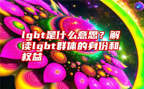 lgbt是什么意思？解读lgbt群体的身份和权益