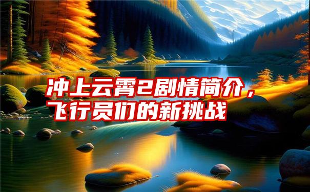 冲上云霄2剧情简介，飞行员们的新挑战