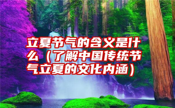 立夏节气的含义是什么（了解中国传统节气立夏的文化内涵）