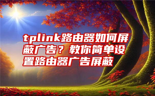 tplink路由器如何屏蔽广告？教你简单设置路由器广告屏蔽