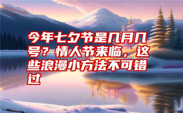 今年七夕节是几月几号？情人节来临，这些浪漫小方法不可错过