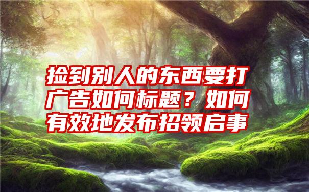 捡到别人的东西要打广告如何标题？如何有效地发布招领启事