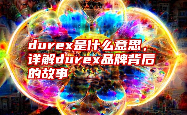 durex是什么意思，详解durex品牌背后的故事