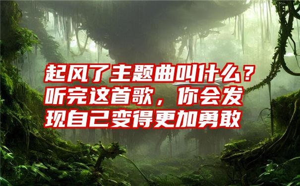 起风了主题曲叫什么？听完这首歌，你会发现自己变得更加勇敢