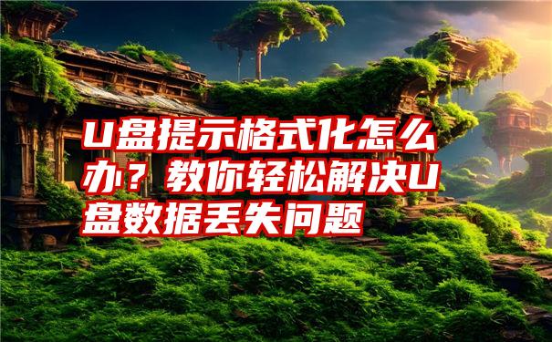 U盘提示格式化怎么办？教你轻松解决U盘数据丢失问题